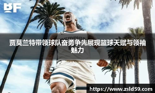贾莫兰特带领球队奋勇争先展现篮球天赋与领袖魅力